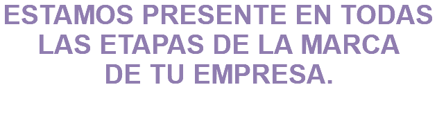 ESTAMOS PRESENTE EN TODAS LAS ETAPAS DE LA MARCA DE TU EMPRESA.